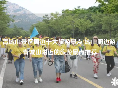 青城山景区周边十大旅游景点 城山周边游 青城山附近的旅游景点推荐