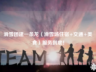 滑雪团建一条龙（滑雪场住宿+交通+美食）服务到底！