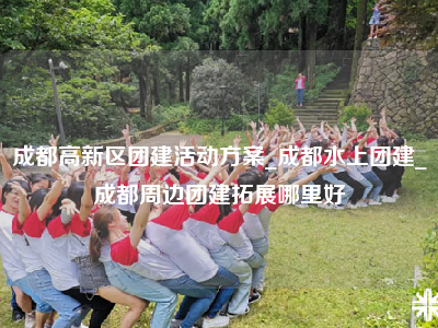 成都高新区团建活动方案_成都水上团建_成都周边团建拓展哪里好