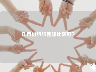 几月份组织团建比较好？