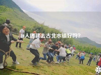 10人团建去古北水镇好吗？