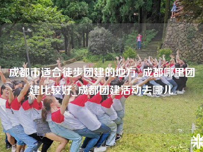 成都市适合徒步团建的地方_成都哪里团建比较好_成都团建活动去哪儿