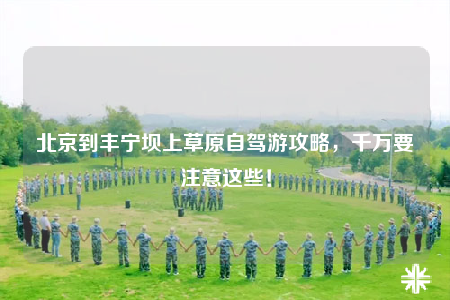 北京到丰宁坝上草原自驾游攻略，千万要注意这些！