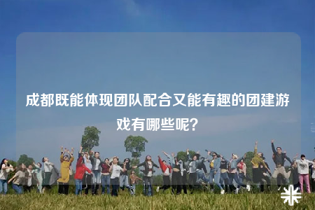 成都既能体现团队配合又能有趣的团建游戏有哪些呢？