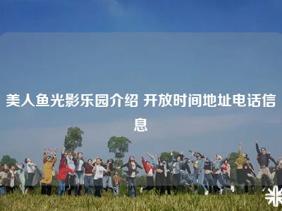 美人鱼光影乐园介绍 开放时间地址电话信息