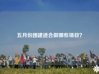 五月份团建适合做哪些项目？