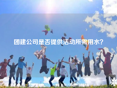 团建公司是否提供活动所需用水？