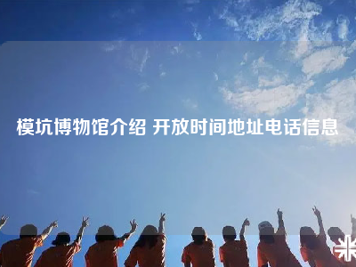 模坑博物馆介绍 开放时间地址电话信息