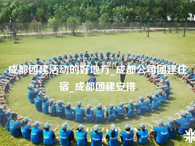 成都团建活动的好地方_成都公司团建住宿_成都团建安排