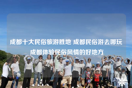 成都十大民俗旅游胜地 成都民俗游去哪玩 成都体验民俗风情的好地方