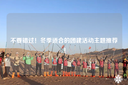 不要错过！冬季适合的团建活动主题推荐！