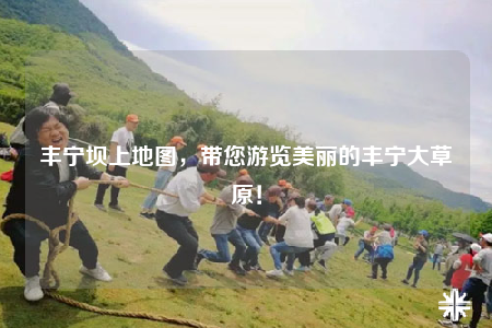 丰宁坝上地图，带您游览美丽的丰宁大草原！
