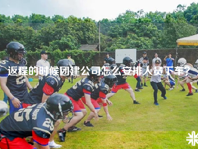 返程的时候团建公司怎么安排人员下车？