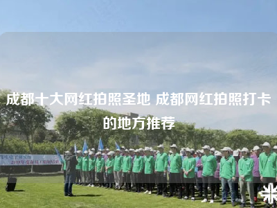 成都十大网红拍照圣地 成都网红拍照打卡的地方推荐