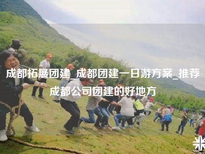 成都拓展团建_成都团建一日游方案_推荐成都公司团建的好地方