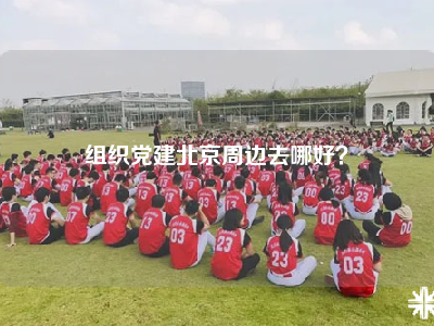 组织党建北京周边去哪好？