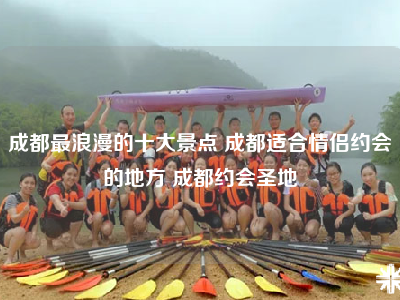 成都最浪漫的十大景点 成都适合情侣约会的地方 成都约会圣地
