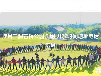 沙河三洞古桥公园介绍 开放时间地址电话信息