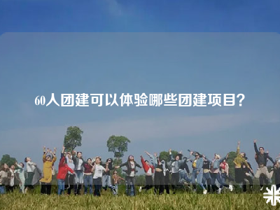 60人团建可以体验哪些团建项目？