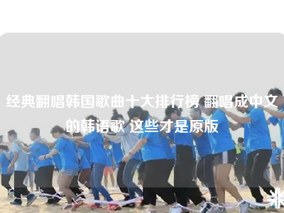经典翻唱韩国歌曲十大排行榜 翻唱成中文的韩语歌 这些才是原版