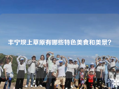 丰宁坝上草原有哪些特色美食和美景？