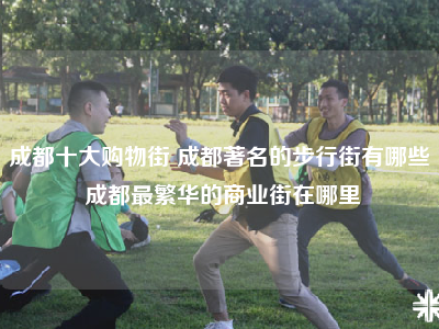 成都十大购物街 成都著名的步行街有哪些 成都最繁华的商业街在哪里