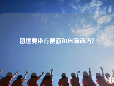 团建要带方便面和自嗨锅吗？