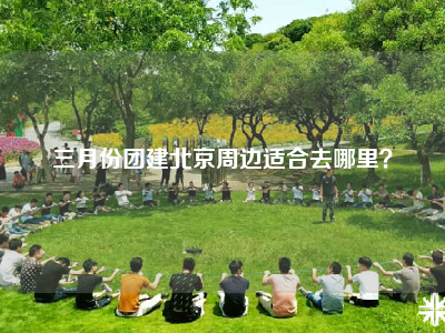 三月份团建北京周边适合去哪里？