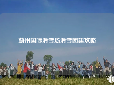 蓟州国际滑雪场滑雪团建攻略