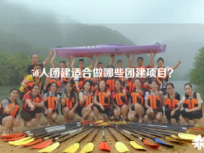 50人团建适合做哪些团建项目？