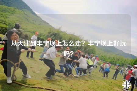 从天津到丰宁坝上怎么走？丰宁坝上好玩吗？