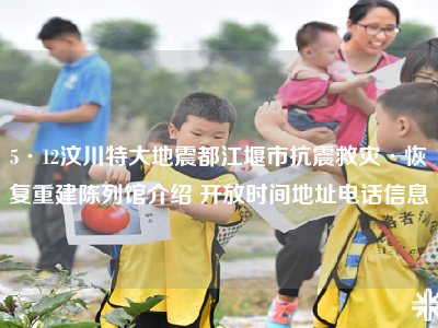 5·12汶川特大地震都江堰市抗震救灾·恢复重建陈列馆介绍 开放时间地址电话信息