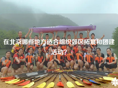 在北京哪些地方适合组织郊区拓展和团建活动？
