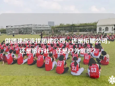 做团建应该找团建公司，还是拓展公司，还是旅行社，还是户外组织？