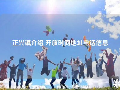 正兴镇介绍 开放时间地址电话信息