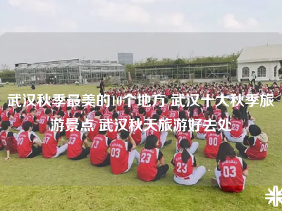 武汉秋季最美的10个地方 武汉十大秋季旅游景点 武汉秋天旅游好去处