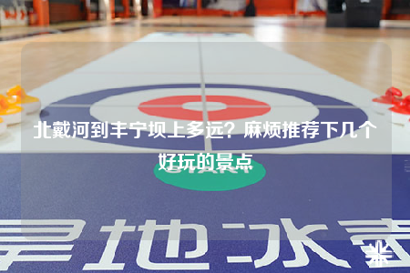 北戴河到丰宁坝上多远？麻烦推荐下几个好玩的景点