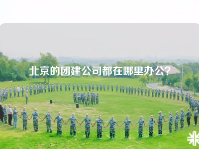北京的团建公司都在哪里办公？