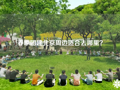 春季团建北京周边适合去哪里？
