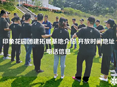 印象花园团建拓展基地介绍 开放时间地址电话信息