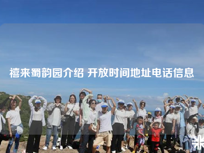 禧来蜀韵园介绍 开放时间地址电话信息