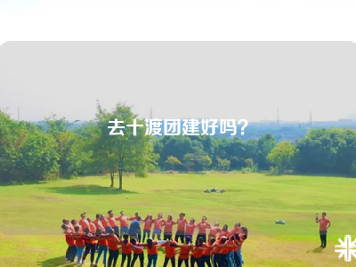 去十渡团建好吗？