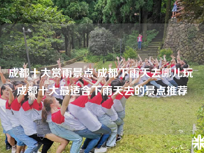 成都十大赏雨景点 成都下雨天去哪儿玩 成都十大最适合下雨天去的景点推荐