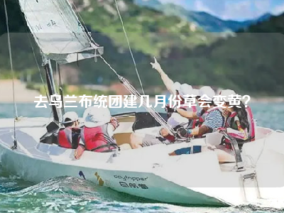 去乌兰布统团建几月份草会变黄？
