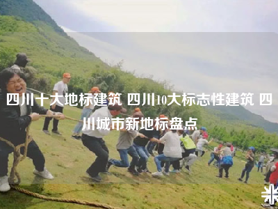 四川十大地标建筑 四川10大标志性建筑 四川城市新地标盘点