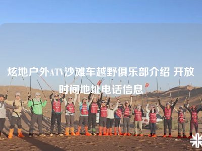 炫地户外ATV沙滩车越野俱乐部介绍 开放时间地址电话信息