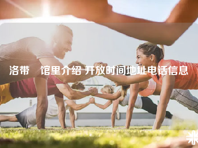 洛带•馆里介绍 开放时间地址电话信息