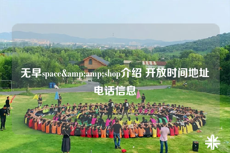 无早space&amp;shop介绍 开放时间地址电话信息