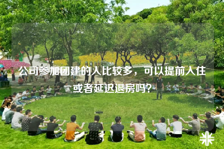 公司参加团建的人比较多，可以提前入住或者延迟退房吗？