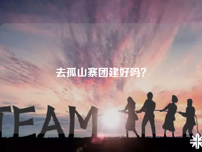 去孤山寨团建好吗？
